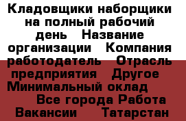 Кладовщики-наборщики на полный рабочий день › Название организации ­ Компания-работодатель › Отрасль предприятия ­ Другое › Минимальный оклад ­ 14 000 - Все города Работа » Вакансии   . Татарстан респ.